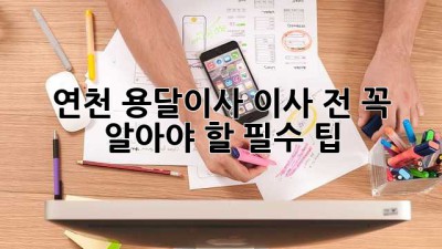 연천 용달이사, 이사 전 꼭 알아야 할 필수 팁!